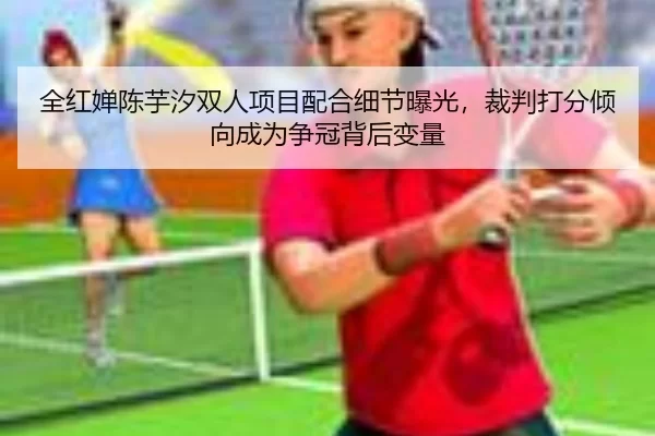 全红婵陈芋汐双人项目配合细节曝光，裁判打分倾向成为争冠背后变量